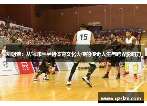 姚明普：从篮球巨星到体育文化大使的传奇人生与跨界影响力