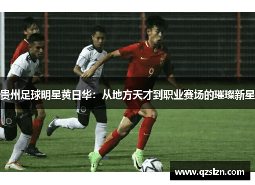 贵州足球明星黄日华：从地方天才到职业赛场的璀璨新星
