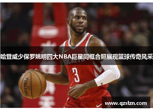 哈登威少保罗姚明四大NBA巨星同框合照展现篮球传奇风采