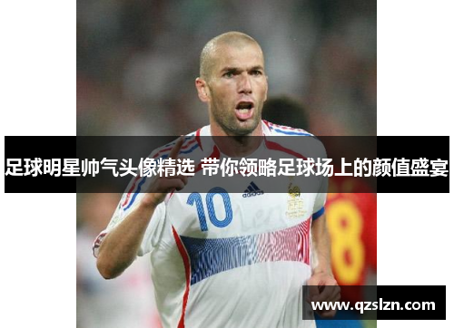 足球明星帅气头像精选 带你领略足球场上的颜值盛宴