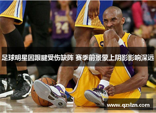 足球明星因跟腱受伤缺阵 赛季前景蒙上阴影影响深远