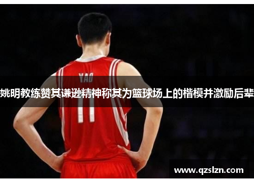 姚明教练赞其谦逊精神称其为篮球场上的楷模并激励后辈