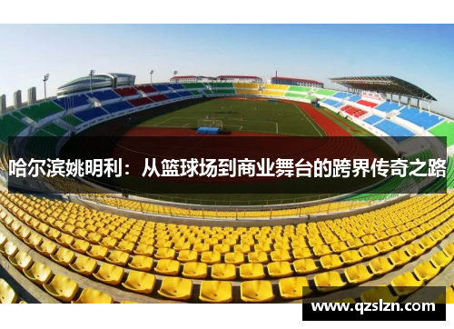 哈尔滨姚明利：从篮球场到商业舞台的跨界传奇之路