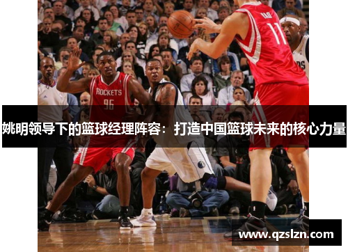 姚明领导下的篮球经理阵容：打造中国篮球未来的核心力量