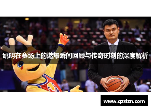 姚明在赛场上的燃爆瞬间回顾与传奇时刻的深度解析