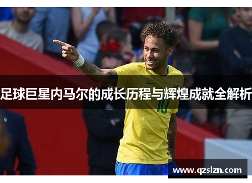 足球巨星内马尔的成长历程与辉煌成就全解析