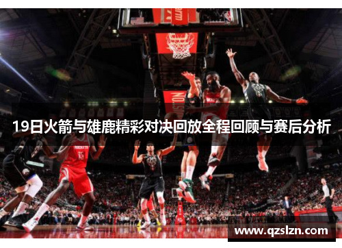 19日火箭与雄鹿精彩对决回放全程回顾与赛后分析