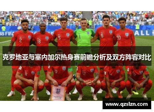 克罗地亚与塞内加尔热身赛前瞻分析及双方阵容对比