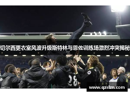 切尔西更衣室风波升级斯特林与恩佐训练场激烈冲突揭秘
