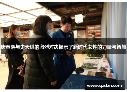 唐春晓与史天琪的激烈对决揭示了新时代女性的力量与智慧