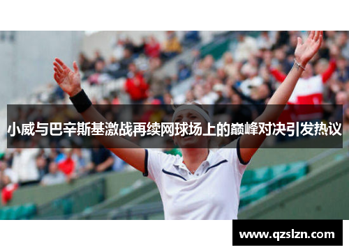 小威与巴辛斯基激战再续网球场上的巅峰对决引发热议