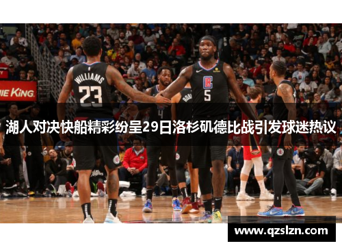 湖人对决快船精彩纷呈29日洛杉矶德比战引发球迷热议 湖人对决快船精彩纷呈29日洛杉矶德比战引发球迷热议