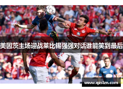 美因茨主场迎战莱比锡强强对话谁能笑到最后 美因茨主场迎战莱比锡强强对话谁能笑到最后