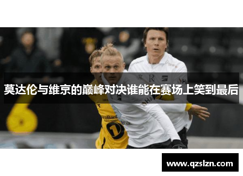 莫达伦与维京的巅峰对决谁能在赛场上笑到最后 莫达伦与维京的巅峰对决谁能在赛场上笑到最后