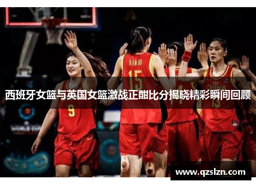 西班牙女篮与英国女篮激战正酣比分揭晓精彩瞬间回顾 西班牙女篮与英国女篮激战正酣比分揭晓精彩瞬间回顾
